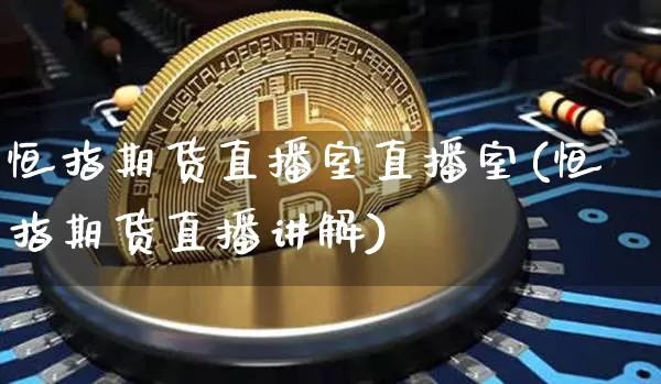 恒指期货直播室直播室(恒指期货直播讲解)_https://www.jianghaiboli.com_期货_第1张