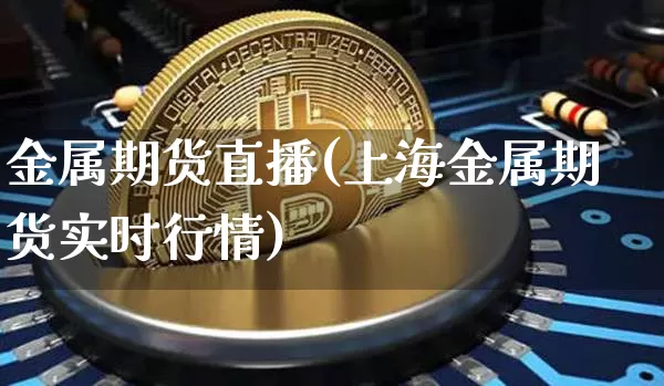 金属期货直播(上海金属期货实时行情)_https://www.jianghaiboli.com_外盘期货_第1张
