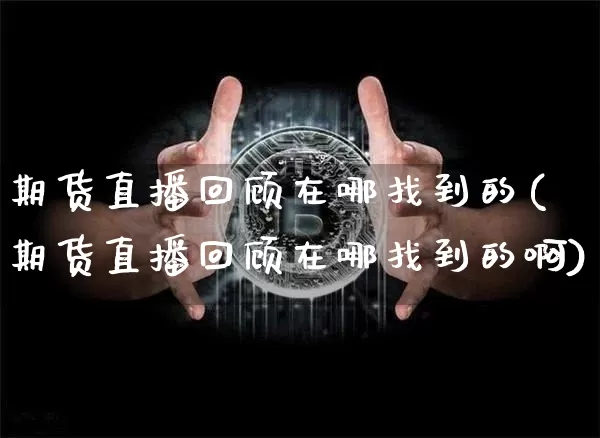 期货直播回顾在哪找到的(期货直播回顾在哪找到的啊)_https://www.jianghaiboli.com_黄金期货_第1张