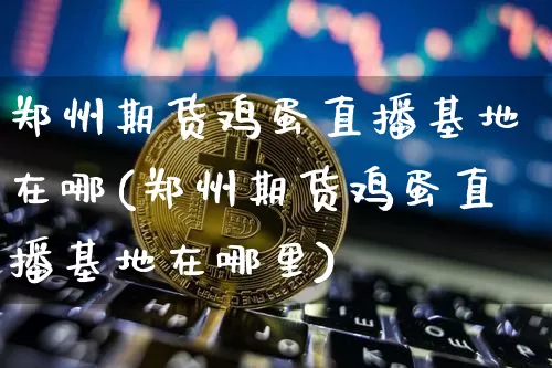 郑州期货鸡蛋直播基地在哪(郑州期货鸡蛋直播基地在哪里)_https://www.jianghaiboli.com_黄金期货_第1张