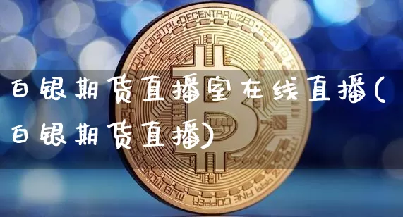 白银期货直播室在线直播(白银期货直播)_https://www.jianghaiboli.com_外盘期货_第1张