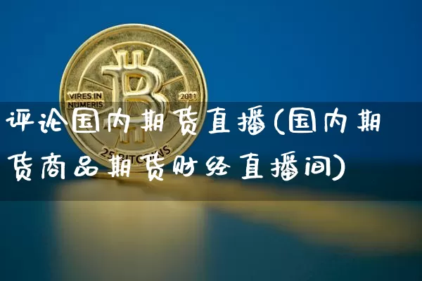 评论国内期货直播(国内期货商品期货财经直播间)_https://www.jianghaiboli.com_恒指期货_第1张