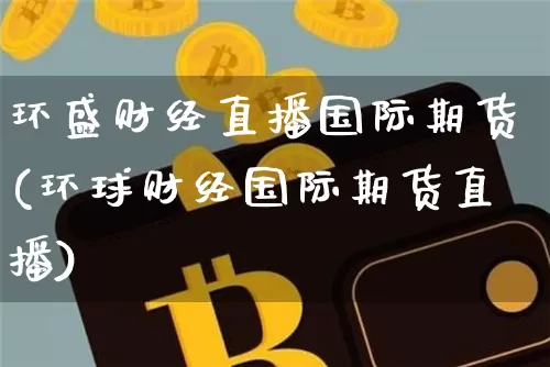 环盛财经直播国际期货(环球财经国际期货直播)_https://www.jianghaiboli.com_期货_第1张