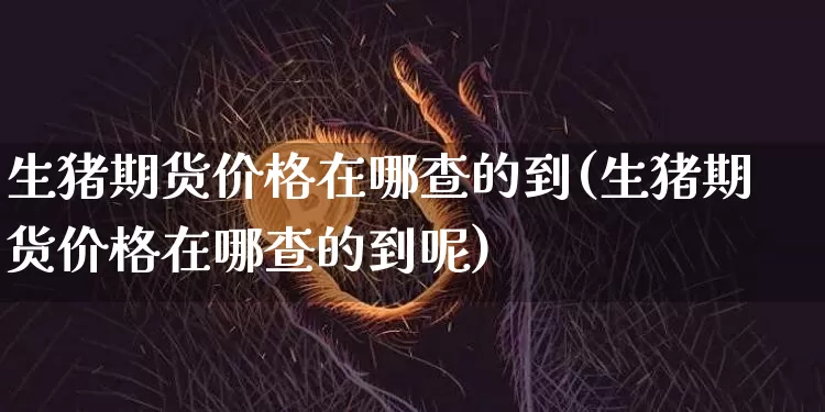 生猪期货价格在哪查的到(生猪期货价格在哪查的到呢)_https://www.jianghaiboli.com_黄金期货_第1张