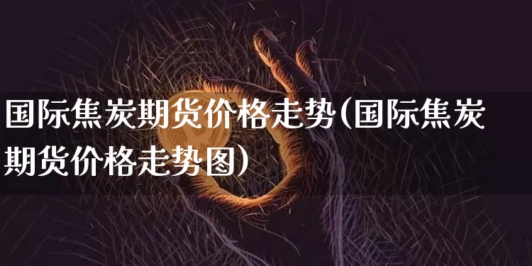 国际焦炭期货价格走势(国际焦炭期货价格走势图)_https://www.jianghaiboli.com_外盘期货_第1张