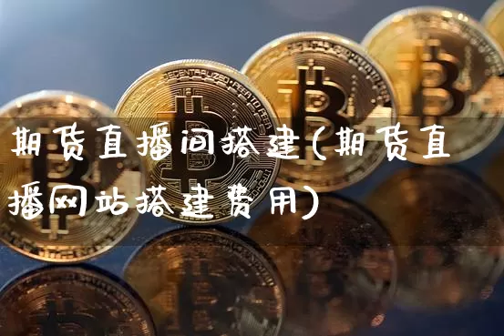 期货直播间搭建(期货直播网站搭建费用)_https://www.jianghaiboli.com_黄金期货_第1张