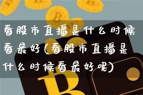 看股市直播是什么时候看最好(看股市直播是什么时候看最好呢)_https://www.jianghaiboli.com_期货_第1张