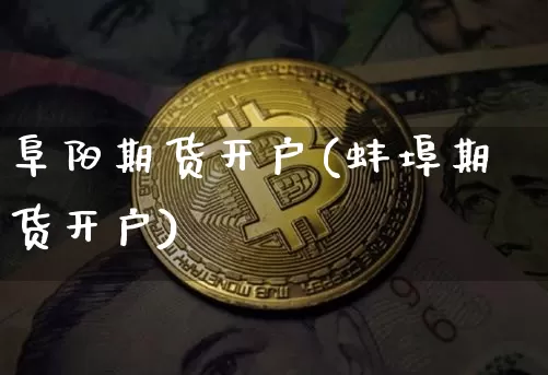 阜阳期货开户(蚌埠期货开户)_https://www.jianghaiboli.com_外盘期货_第1张
