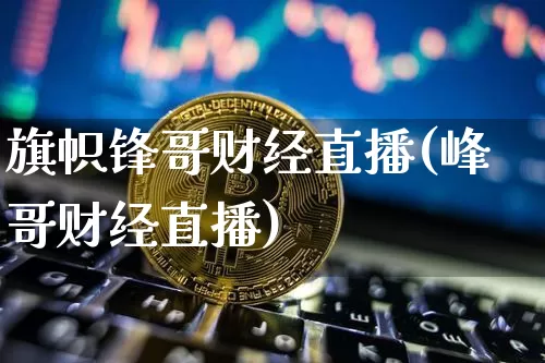 旗帜锋哥财经直播(峰哥财经直播)_https://www.jianghaiboli.com_原油期货_第1张