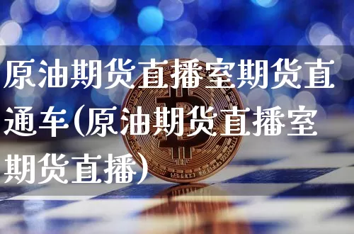 原油期货直播室期货直通车(原油期货直播室期货直播)_https://www.jianghaiboli.com_原油期货_第1张