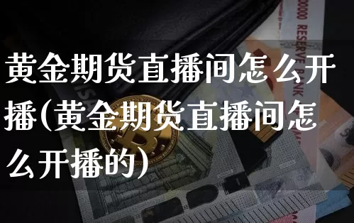 黄金期货直播间怎么开播(黄金期货直播间怎么开播的)_https://www.jianghaiboli.com_恒指期货_第1张