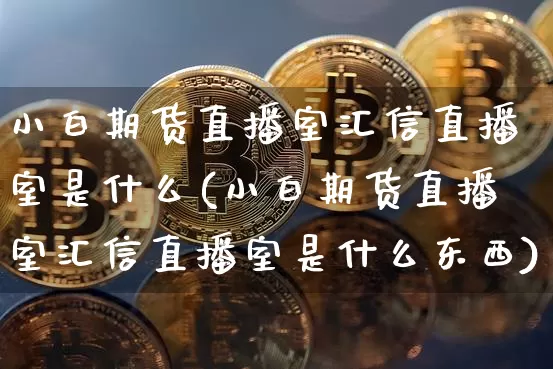 小白期货直播室汇信直播室是什么(小白期货直播室汇信直播室是什么东西)_https://www.jianghaiboli.com_期货_第1张