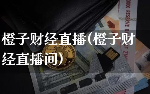 橙子财经直播(橙子财经直播间)_https://www.jianghaiboli.com_期货_第1张