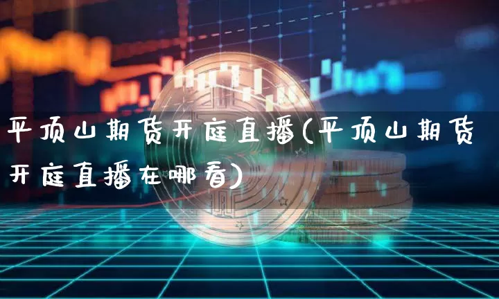 平顶山期货开庭直播(平顶山期货开庭直播在哪看)_https://www.jianghaiboli.com_恒指期货_第1张
