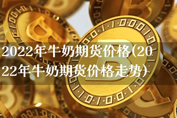 2022年牛奶期货价格(2022年牛奶期货价格走势)_https://www.jianghaiboli.com_黄金期货_第1张