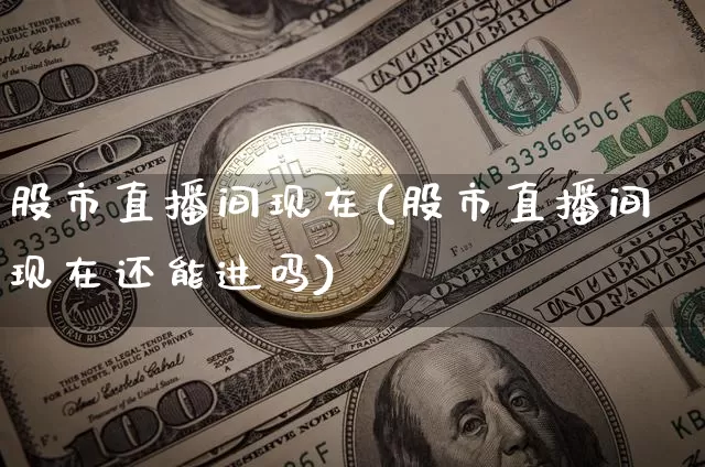 股市直播间现在(股市直播间现在还能进吗)_https://www.jianghaiboli.com_原油期货_第1张
