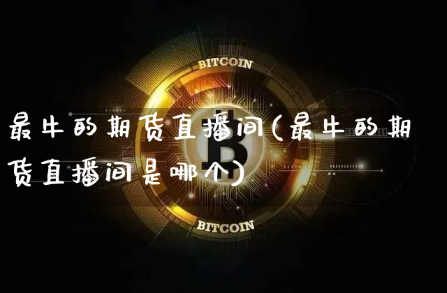 最牛的期货直播间(最牛的期货直播间是哪个)_https://www.jianghaiboli.com_黄金期货_第1张