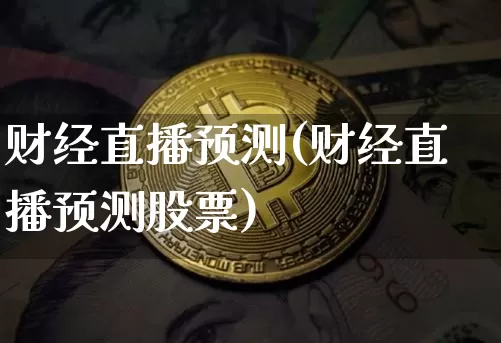 财经直播预测(财经直播预测股票)_https://www.jianghaiboli.com_黄金期货_第1张