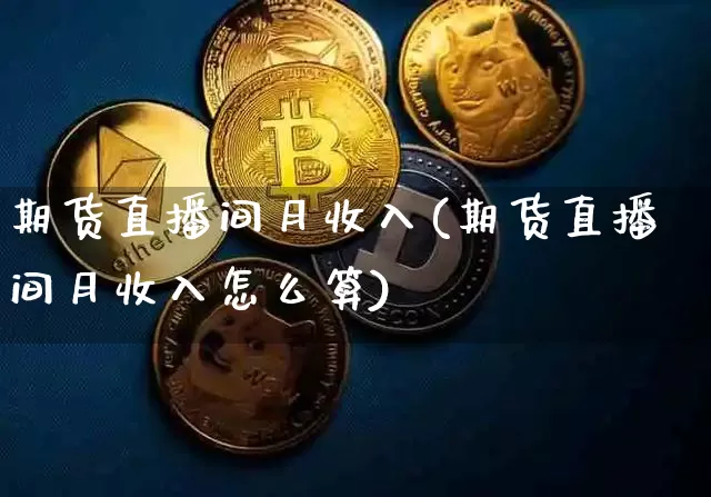 期货直播间月收入(期货直播间月收入怎么算)_https://www.jianghaiboli.com_期货_第1张