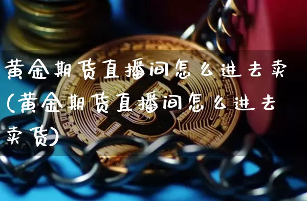 黄金期货直播间怎么进去卖(黄金期货直播间怎么进去卖货)_https://www.jianghaiboli.com_期货_第1张