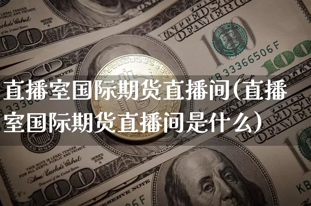 直播室国际期货直播间(直播室国际期货直播间是什么)_https://www.jianghaiboli.com_外盘期货_第1张