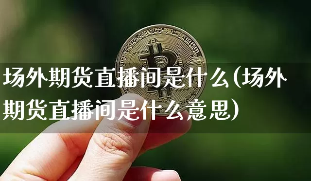 场外期货直播间是什么(场外期货直播间是什么意思)_https://www.jianghaiboli.com_黄金期货_第1张