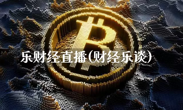 乐财经直播(财经乐谈)_https://www.jianghaiboli.com_黄金期货_第1张