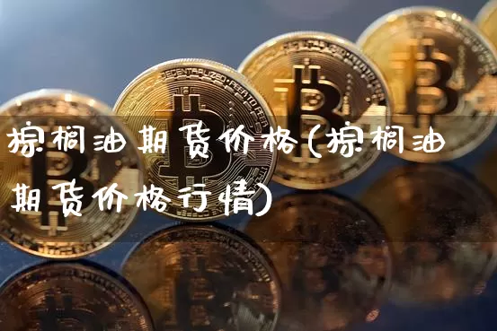 棕榈油期货价格(棕榈油期货价格行情)_https://www.jianghaiboli.com_外盘期货_第1张