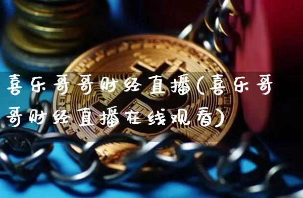 喜乐哥哥财经直播(喜乐哥哥财经直播在线观看)_https://www.jianghaiboli.com_黄金期货_第1张