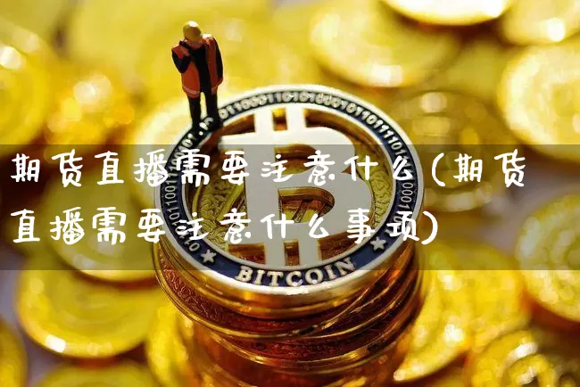 期货直播需要注意什么(期货直播需要注意什么事项)_https://www.jianghaiboli.com_期货_第1张