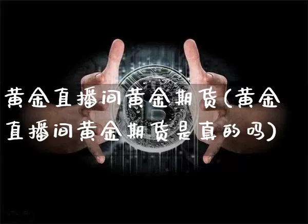 黄金直播间黄金期货(黄金直播间黄金期货是真的吗)_https://www.jianghaiboli.com_外盘期货_第1张