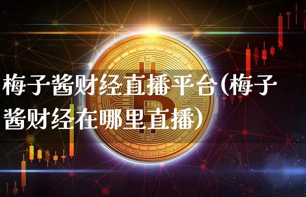 梅子酱财经直播平台(梅子酱财经在哪里直播)_https://www.jianghaiboli.com_黄金期货_第1张