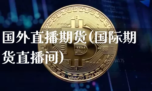 国外直播期货(国际期货直播间)_https://www.jianghaiboli.com_恒指期货_第1张