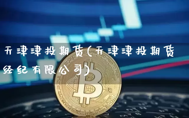 天津津投期货(天津津投期货经纪有限公司)_https://www.jianghaiboli.com_原油期货_第1张