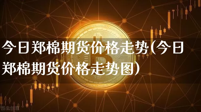 今日郑棉期货价格走势(今日郑棉期货价格走势图)_https://www.jianghaiboli.com_原油期货_第1张