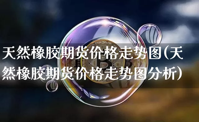 天然橡胶期货价格走势图(天然橡胶期货价格走势图分析)_https://www.jianghaiboli.com_外盘期货_第1张