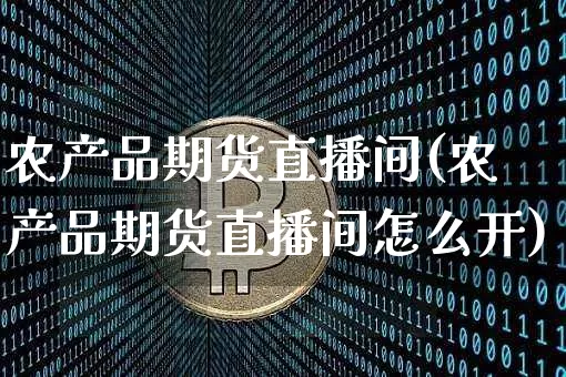 农产品期货直播间(农产品期货直播间怎么开)_https://www.jianghaiboli.com_外盘期货_第1张