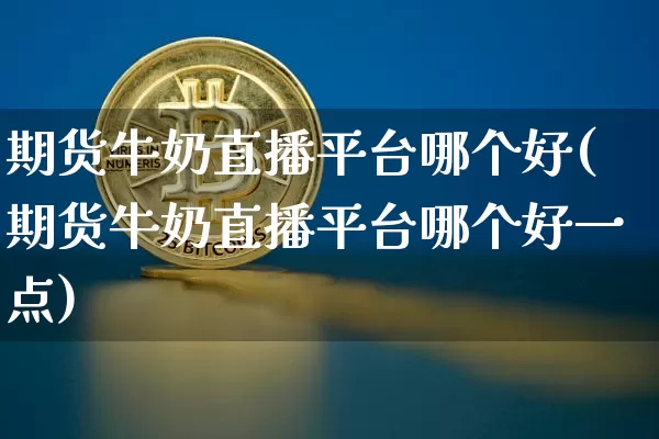 期货牛奶直播平台哪个好(期货牛奶直播平台哪个好一点)_https://www.jianghaiboli.com_黄金期货_第1张