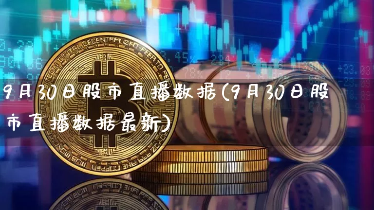 9月30日股市直播数据(9月30日股市直播数据最新)_https://www.jianghaiboli.com_外盘期货_第1张