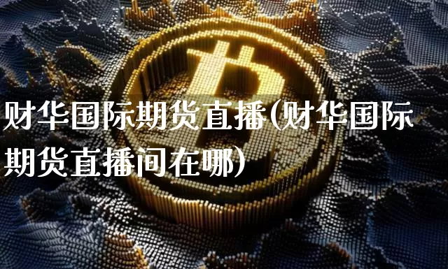 财华国际期货直播(财华国际期货直播间在哪)_https://www.jianghaiboli.com_原油期货_第1张