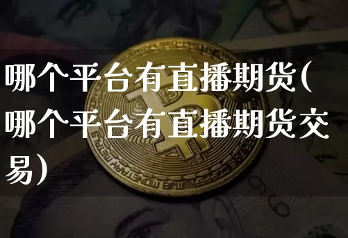 哪个平台有直播期货(哪个平台有直播期货交易)_https://www.jianghaiboli.com_黄金期货_第1张