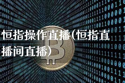 恒指操作直播(恒指直播间直播)_https://www.jianghaiboli.com_期货_第1张