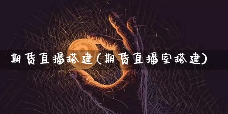 期货直播搭建(期货直播室搭建)_https://www.jianghaiboli.com_黄金期货_第1张