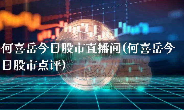 何喜岳今日股市直播间(何喜岳今日股市点评)_https://www.jianghaiboli.com_期货_第1张