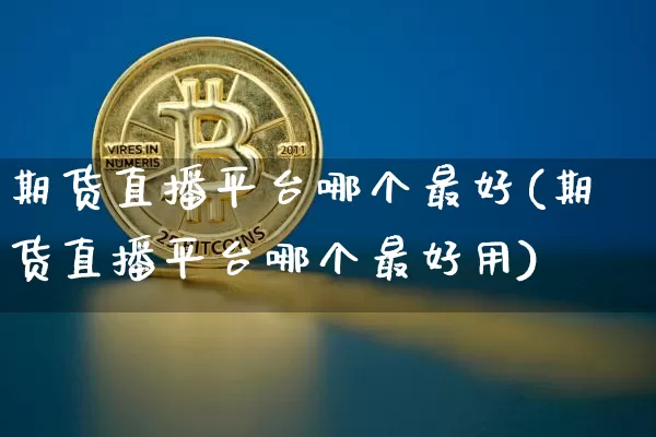 期货直播平台哪个最好(期货直播平台哪个最好用)_https://www.jianghaiboli.com_期货_第1张