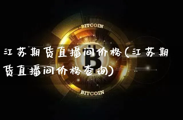 江苏期货直播间价格(江苏期货直播间价格查询)_https://www.jianghaiboli.com_原油期货_第1张