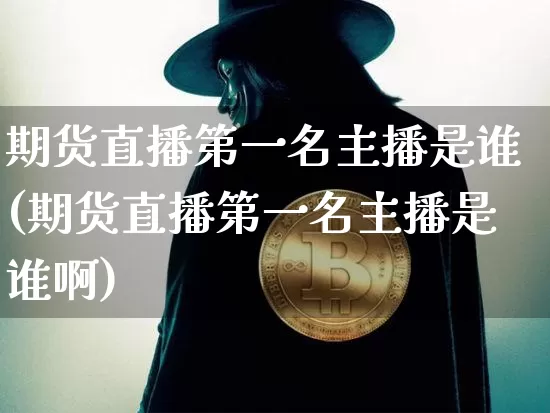 期货直播第一名主播是谁(期货直播第一名主播是谁啊)_https://www.jianghaiboli.com_期货_第1张