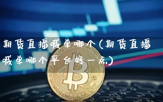 期货直播喊单哪个(期货直播喊单哪个平台好一点)_https://www.jianghaiboli.com_期货_第1张
