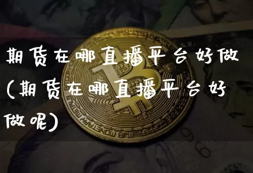 期货在哪直播平台好做(期货在哪直播平台好做呢)_https://www.jianghaiboli.com_外盘期货_第1张