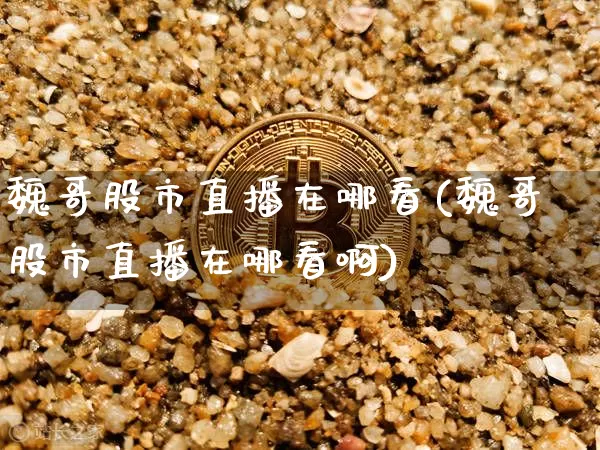 魏哥股市直播在哪看(魏哥股市直播在哪看啊)_https://www.jianghaiboli.com_外盘期货_第1张